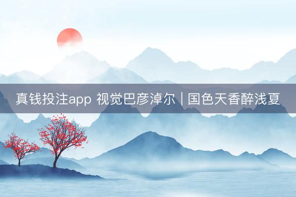 真钱投注app 视觉巴彦淖尔 | 国色天香醉浅夏
