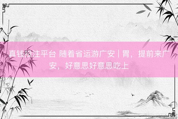 真钱投注平台 随着省运游广安 | 胃，提前来广安，<a href=