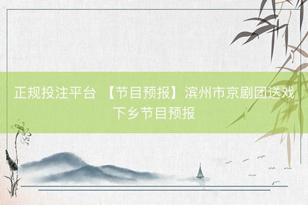 正规投注平台 【节目预报】滨州市京剧团送戏下乡节目预报