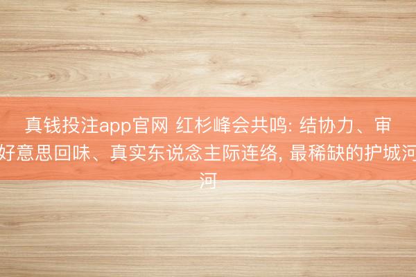 真钱投注app官网 红杉峰会共鸣: 结协力、审好意思回味、真实东说念主际连络， 最稀缺的护城河