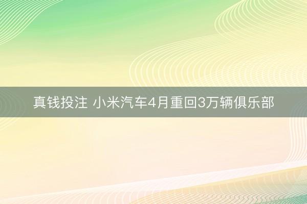 真钱投注 小米汽车4月重回3万辆俱乐部