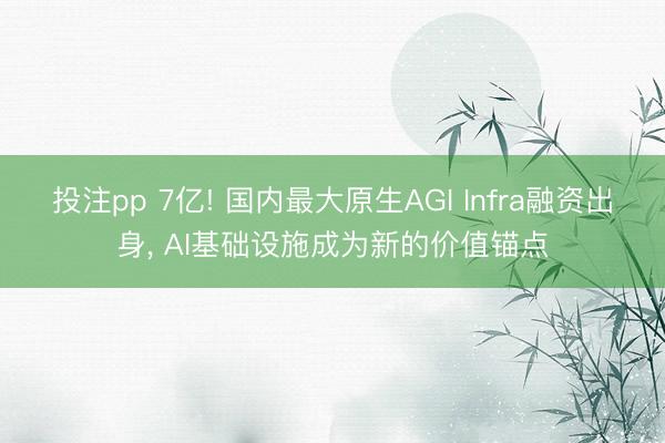 投注pp 7亿! 国内最大原生AGI Infra融资出身， AI基础设施成为新的价值锚点