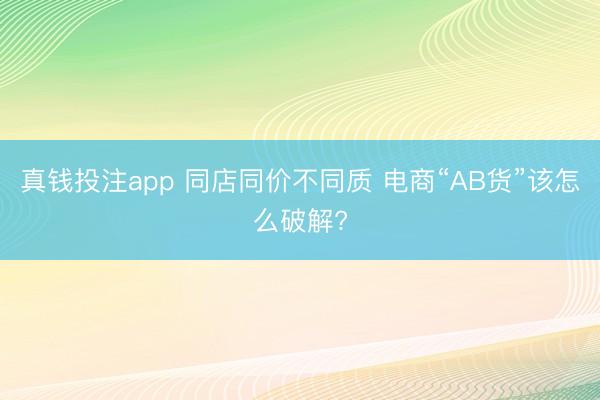 真钱投注app 同店同价不同质 电商“AB货”该怎么破解?
