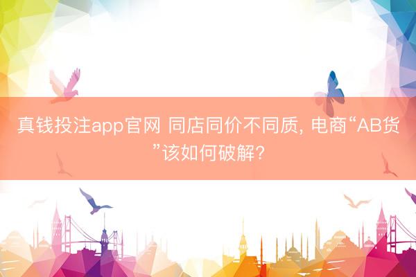 真钱投注app官网 同店同价不同质， 电商“AB货”该如何破解?