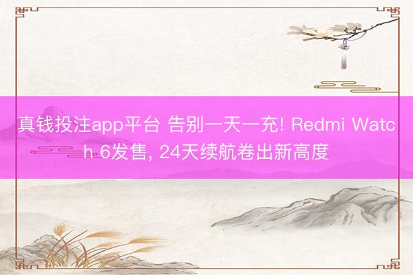 真钱投注app平台 告别一天一充! Redmi Watch 6发售， 24天续航卷出新高度