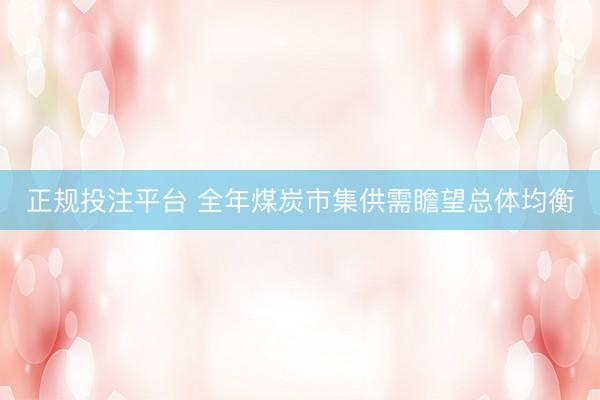 正规投注平台 全年煤炭市集供需瞻望总体均衡