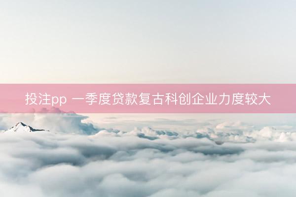 投注pp 一季度贷款复古科创企业力度较大