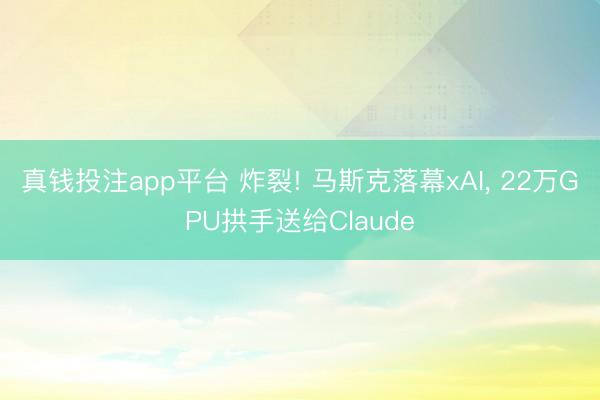 真钱投注app平台 炸裂! 马斯克落幕xAI, 22万GPU拱手送给Claude