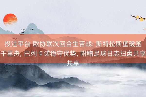 投注平台 欧协联次回合生苦战: 斯特拉斯堡破釜千里舟, 巴列卡诺稳守优势, 附赠足球日志扫盘共享