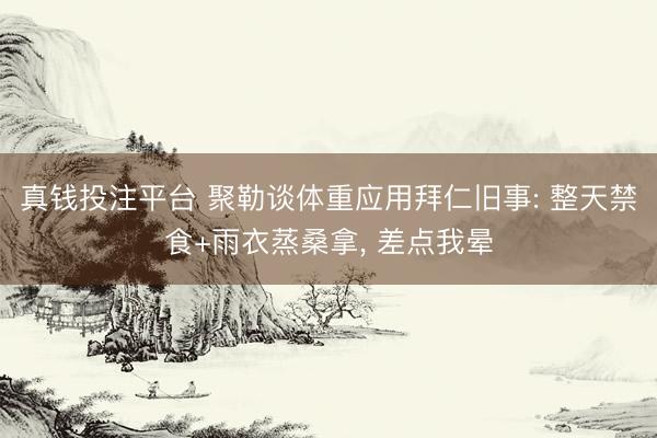 真钱投注平台 聚勒谈体重应用拜仁旧事: 整天禁食+雨衣蒸桑拿, 差点我晕