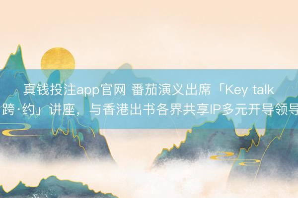 真钱投注app官网 番茄演义出席「Key talk 跨·约」讲座，与香港出书各界共享IP多元开导领导