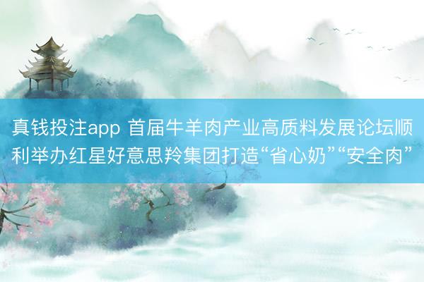 真钱投注app 首届牛羊肉产业高质料发展论坛顺利举办红星好意思羚集团打造“省心奶”“安全肉”