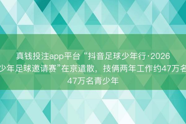 真钱投注app平台 “抖音足球少年行·2026县域青少年足球邀请赛”在京遣散，技俩两年工作约47万名青少年