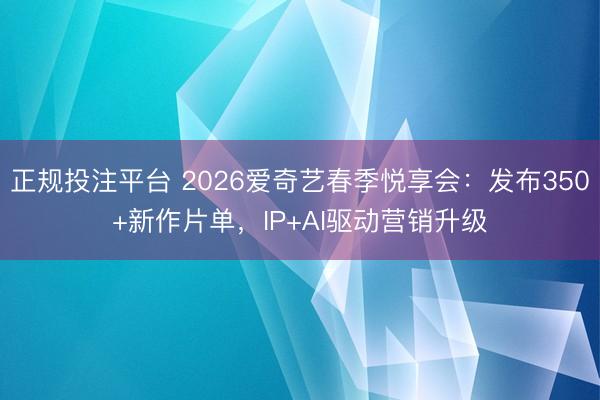 正规投注平台 2026爱奇艺春季悦享会：发布350+新作片单，IP+AI驱动营销升级
