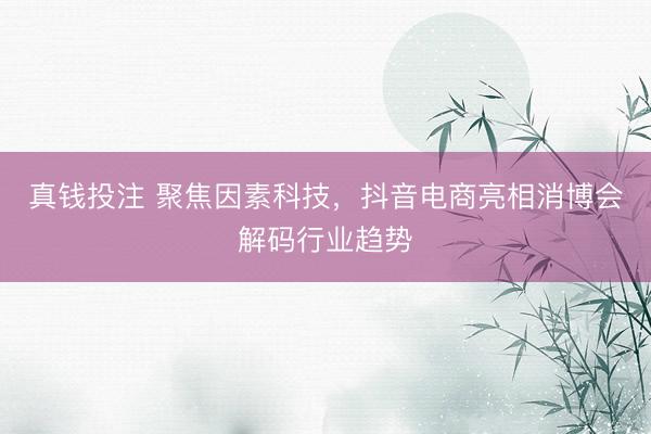 真钱投注 聚焦因素科技，抖音电商亮相消博会解码行业趋势
