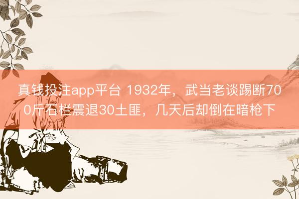 真钱投注app平台 1932年，武当老谈踢断700斤石栏震退30土匪，几天后却倒在暗枪下
