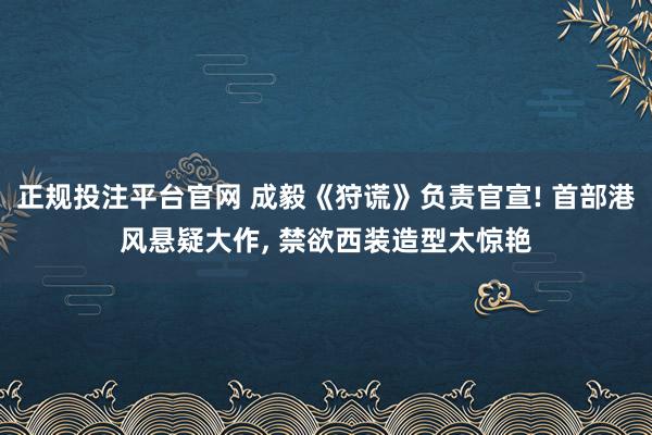 正规投注平台官网 成毅《狩谎》负责官宣! 首部港风悬疑大作， 禁欲西装造型太惊艳