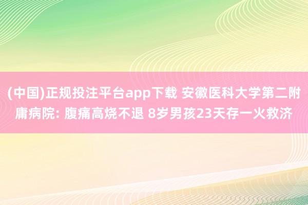 (中国)正规投注平台app下载 安徽医科大学第二附庸病院: 腹痛高烧不退 8岁男孩23天存一火救济