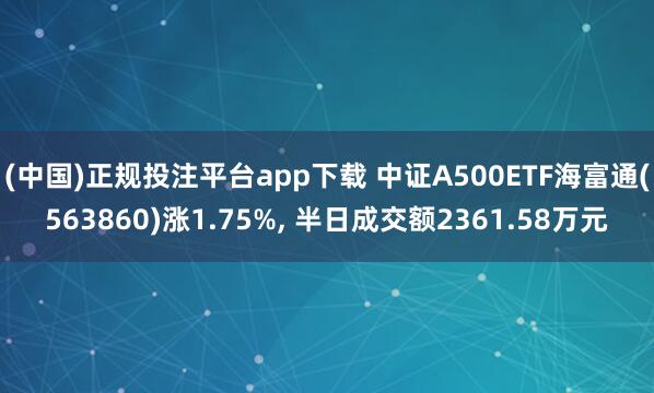 (中国)正规投注平台app下载 中证A500ETF海富通(563860)涨1.75%， 半日成交额2361.58万元