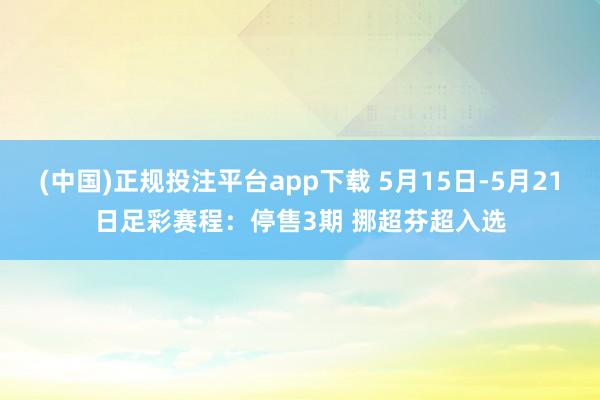 (中国)正规投注平台app下载 5月15日-5月21日足彩赛程：停售3期 挪超芬超入选