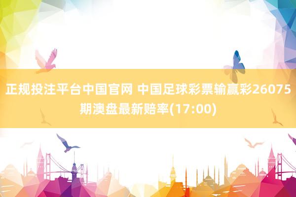 正规投注平台中国官网 中国足球彩票输赢彩26075期澳盘最新赔率(17:00)