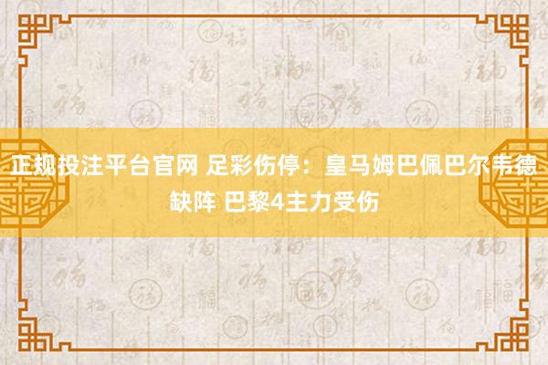 正规投注平台官网 足彩伤停：皇马姆巴佩巴尔韦德缺阵 巴黎4主力受伤