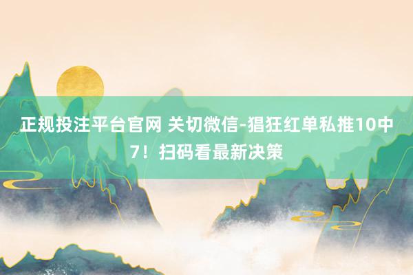 正规投注平台官网 关切微信-猖狂红单私推10中7!扫码看最新决策