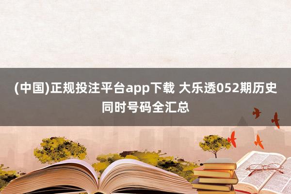 (中国)正规投注平台app下载 大乐透052期历史同时号码全汇总