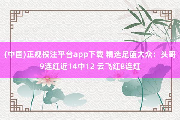 (中国)正规投注平台app下载 精选足篮大众：头哥9连红近14中12 云飞红8连红