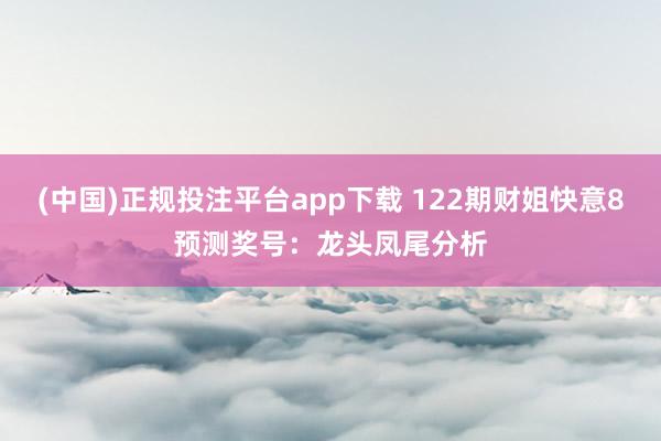 (中国)正规投注平台app下载 122期财姐快意8预测奖号：龙头凤尾分析
