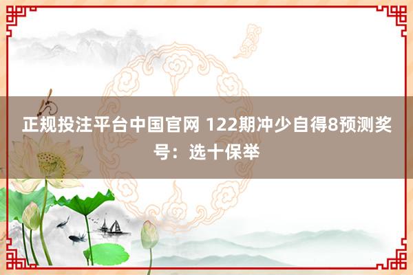 正规投注平台中国官网 122期冲少自得8预测奖号：选十保举