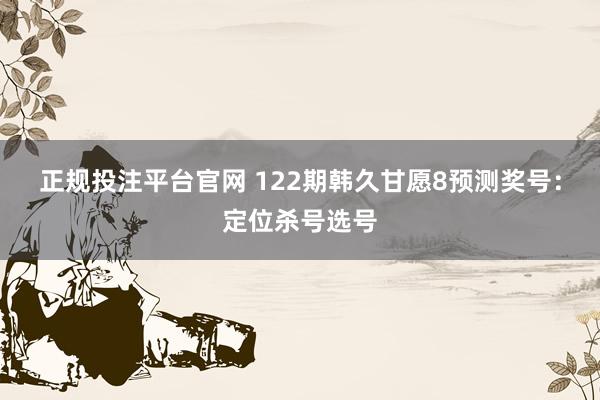 正规投注平台官网 122期韩久甘愿8预测奖号：定位杀号选号