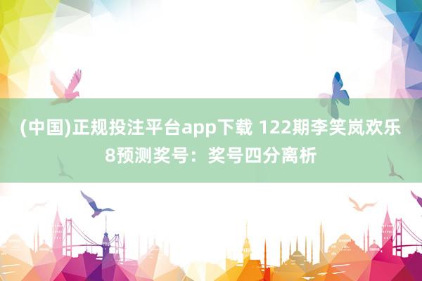 (中国)正规投注平台app下载 122期李笑岚欢乐8预测奖号：奖号四分离析