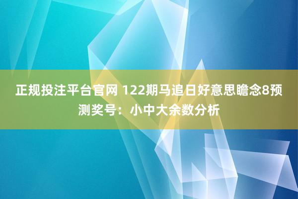 正规投注平台官网 122期马追日好意思瞻念8预测奖号：小中大余数分析