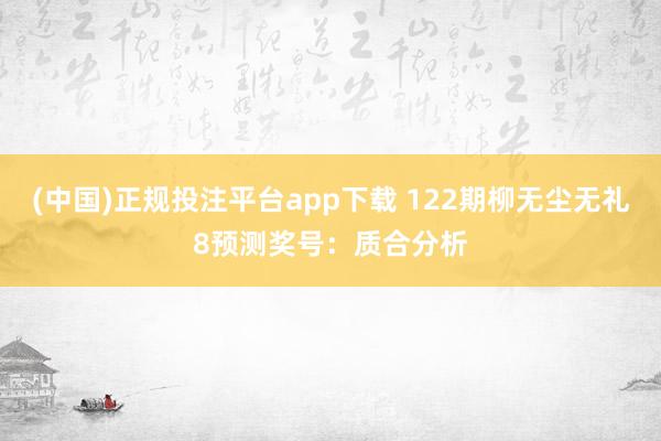 (中国)正规投注平台app下载 122期柳无尘无礼8预测奖号：质合分析