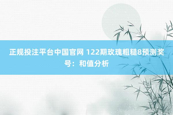 正规投注平台中国官网 122期玫瑰粗糙8预测奖号：和值分析