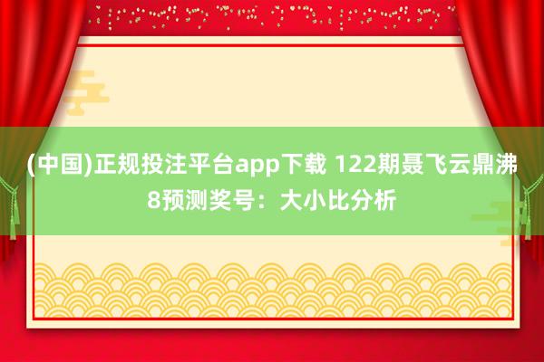 (中国)正规投注平台app下载 122期聂飞云鼎沸8预测奖号：大小比分析