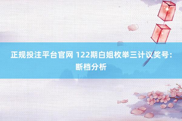 正规投注平台官网 122期白姐枚举三计议奖号：断档分析