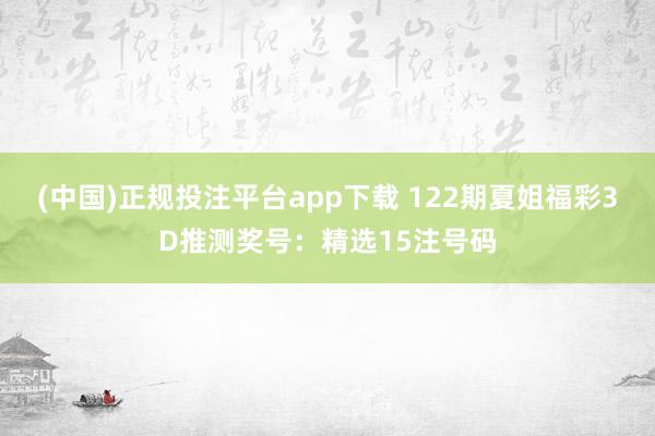 (中国)正规投注平台app下载 122期夏姐福彩3D推测奖号：精选15注号码