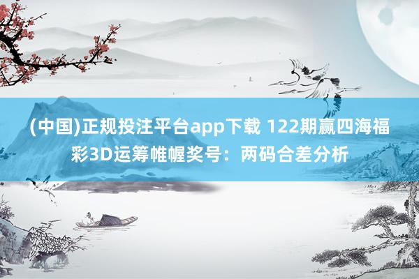 (中国)正规投注平台app下载 122期赢四海福彩3D运筹帷幄奖号：两码合差分析