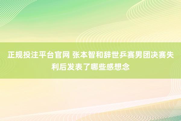 正规投注平台官网 张本智和辞世乒赛男团决赛失利后发表了哪些感想念