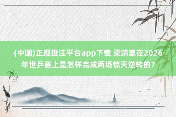 (中国)正规投注平台app下载 梁靖崑在2026年世乒赛上是怎样完成两场惊天逆转的？