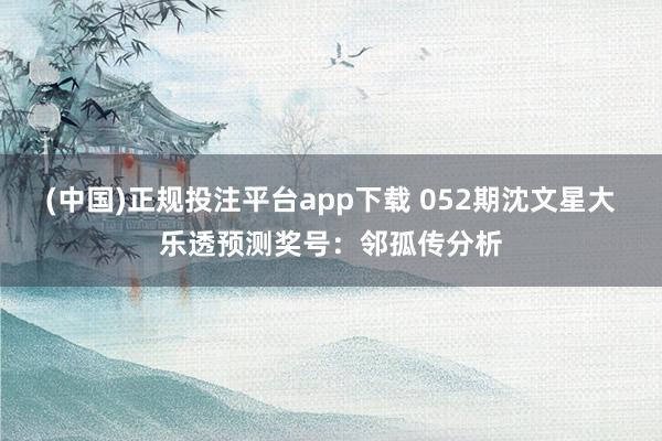 (中国)正规投注平台app下载 052期沈文星大乐透预测奖号：邻孤传分析