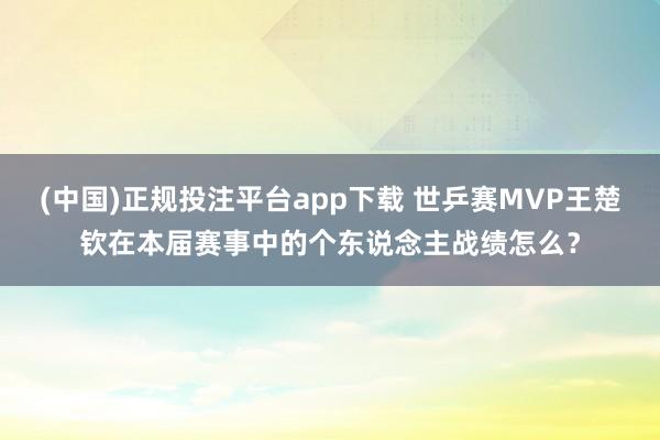(中国)正规投注平台app下载 世乒赛MVP王楚钦在本届赛事中的个东说念主战绩怎么？