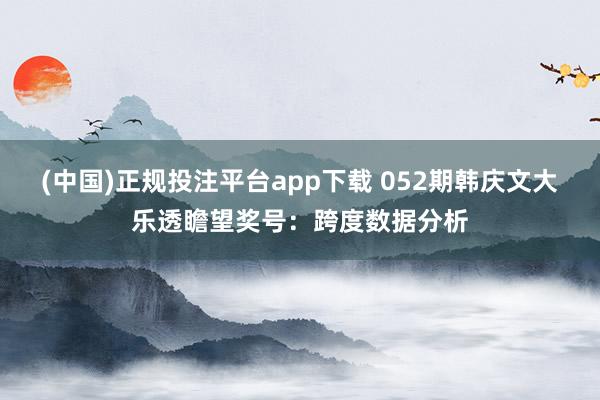(中国)正规投注平台app下载 052期韩庆文大乐透瞻望奖号：跨度数据分析
