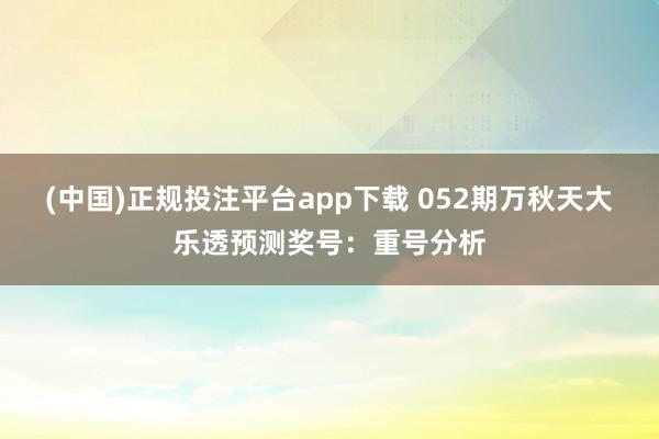(中国)正规投注平台app下载 052期万秋天大乐透预测奖号：重号分析