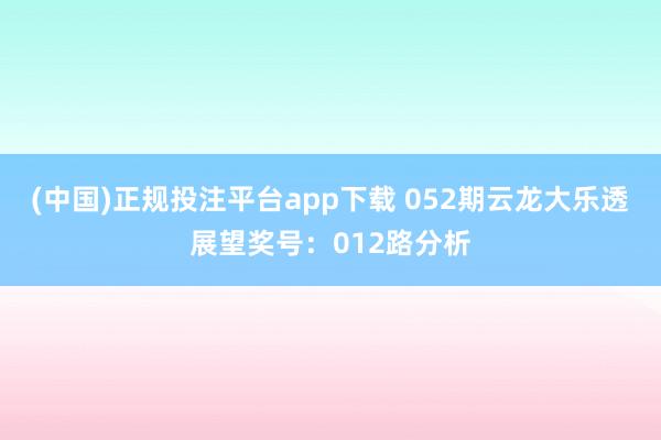 (中国)正规投注平台app下载 052期云龙大乐透展望奖号：012路分析