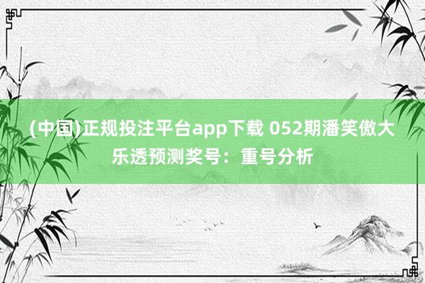 (中国)正规投注平台app下载 052期潘笑傲大乐透预测奖号：重号分析