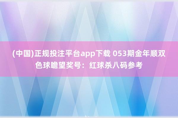 (中国)正规投注平台app下载 053期金年顺双色球瞻望奖号：红球杀八码参考
