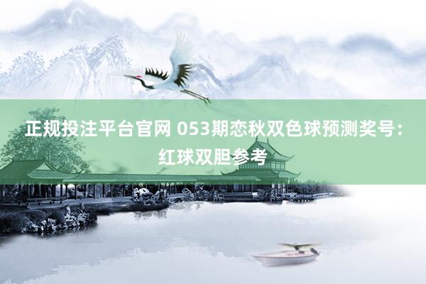 正规投注平台官网 053期恋秋双色球预测奖号：红球双胆参考